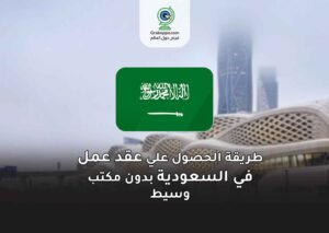 طريقة الحصول علي عقد عمل في السعودية بدون مكتب وسيط